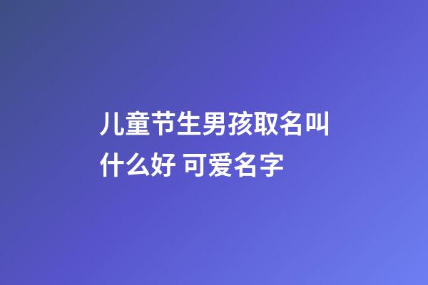 儿童节生男孩取名叫什么好 可爱名字
